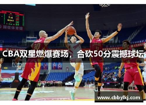 CBA双星燃爆赛场，合砍50分震撼球坛